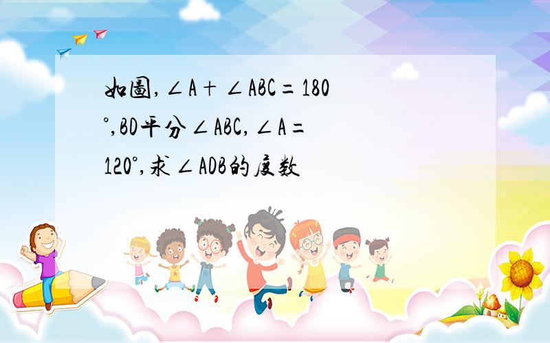 如图,∠A+∠ABC=180°,BD平分∠ABC,∠A=120°,求∠ADB的度数