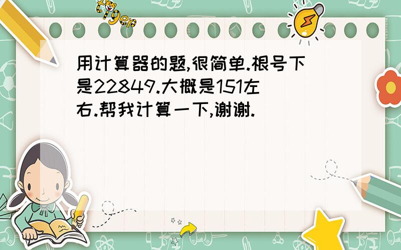 用计算器的题,很简单.根号下是22849.大概是151左右.帮我计算一下,谢谢.