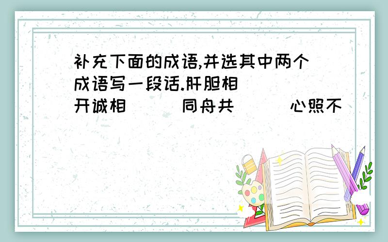 补充下面的成语,并选其中两个成语写一段话.肝胆相( ） 开诚相( ） 同舟共( ） 心照不( ） 志同道( ） 亲密无（ ）