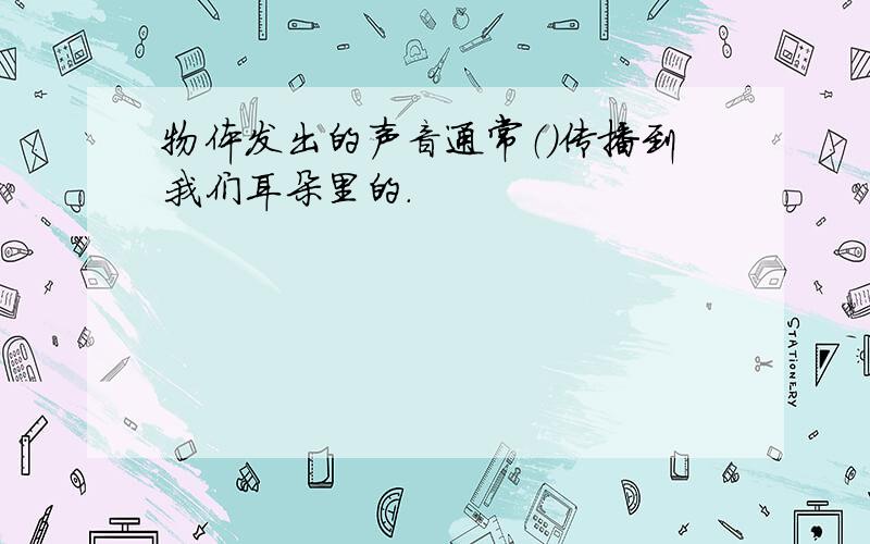 物体发出的声音通常（）传播到我们耳朵里的.