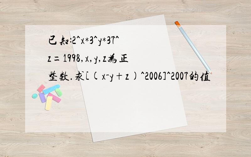已知:2^x*3^y*37^z=1998,x,y,z为正整数.求[(x-y+z)^2006]^2007的值