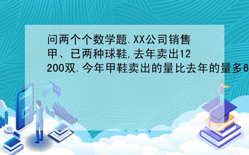 问两个个数学题.XX公司销售甲、已两种球鞋,去年卖出12200双.今年甲鞋卖出的量比去年的量多6%,已种鞋卖出的量比去年减少5%,两种鞋的总销量增加了50双,去年甲乙个卖了多少双有一根竹竿和一