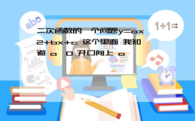 二次函数的一个问题y=ax^2+bx+c 这个里面 我知道 a>0 开口向上 a