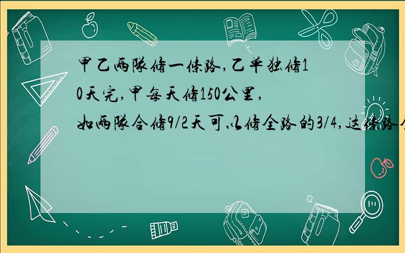 甲乙两队修一条路,乙单独修10天完,甲每天修150公里,如两队合修9/2天可以修全路的3/4,这条路全长?请告诉我怎么算出来的,谢谢