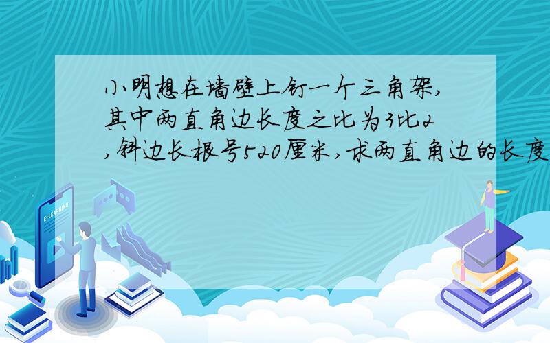 小明想在墙壁上钉一个三角架,其中两直角边长度之比为3比2,斜边长根号520厘米,求两直角边的长度.