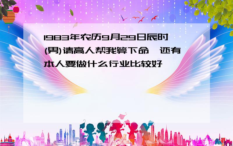 1983年农历9月29日辰时(男)请高人帮我算下命,还有本人要做什么行业比较好