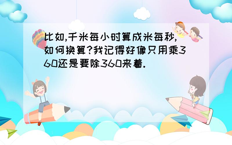 比如,千米每小时算成米每秒,如何换算?我记得好像只用乘360还是要除360来着.