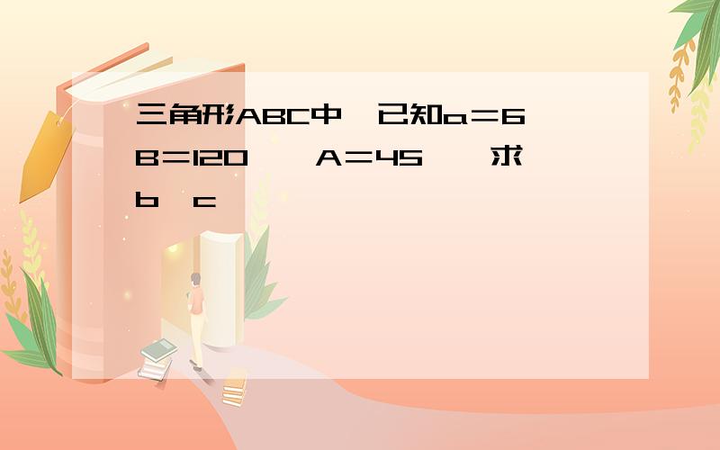 三角形ABC中,已知a＝6,B＝120°,A＝45°,求b、c