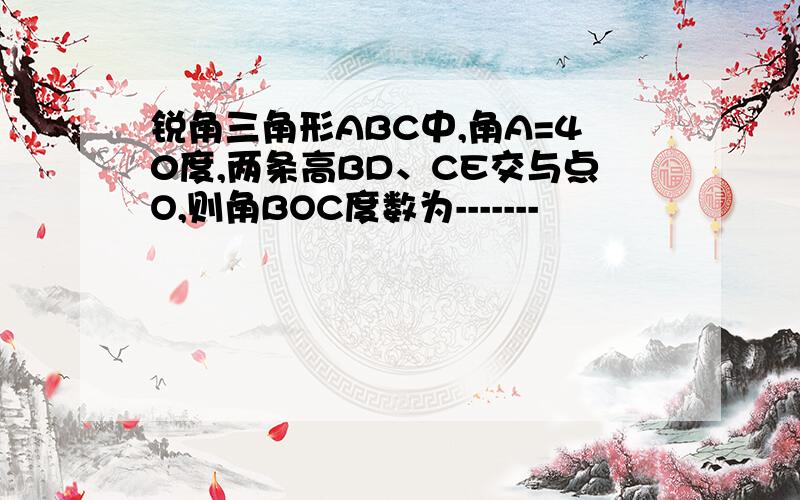 锐角三角形ABC中,角A=40度,两条高BD、CE交与点O,则角BOC度数为-------