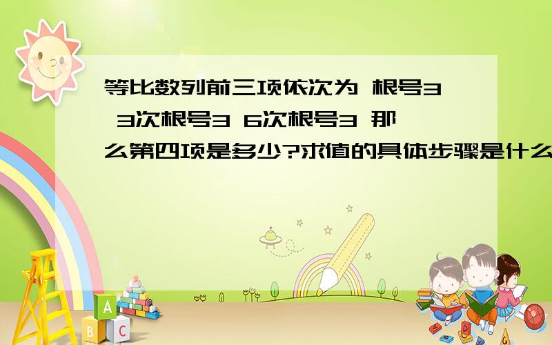 等比数列前三项依次为 根号3 3次根号3 6次根号3 那么第四项是多少?求值的具体步骤是什么?