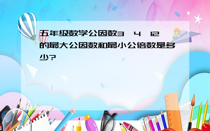 五年级数学公因数3,4,12的最大公因数和最小公倍数是多少?