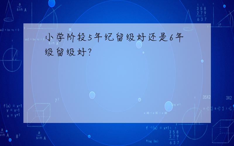 小学阶段5年纪留级好还是6年级留级好?