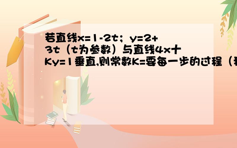 若直线x=1-2t；y=2+3t（t为参数）与直线4x十Ky=1垂直,则常数K=要每一步的过程（我全不懂需过程）不懂，能否加你Q细聊（我是女生）