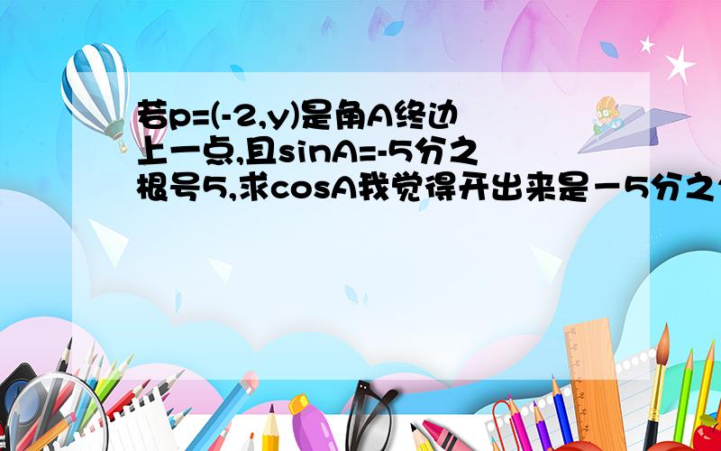 若p=(-2,y)是角A终边上一点,且sinA=-5分之根号5,求cosA我觉得开出来是－5分之2倍根号5吧．