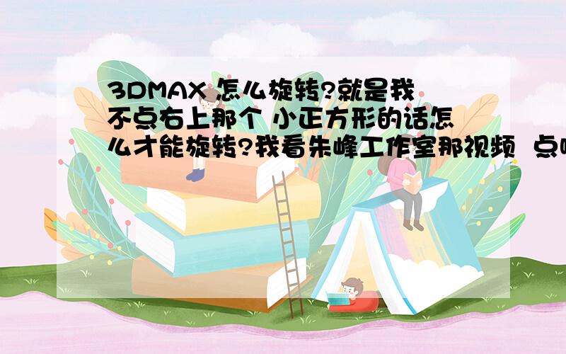 3DMAX 怎么旋转?就是我不点右上那个 小正方形的话怎么才能旋转?我看朱峰工作室那视频  点哪里都可以旋转 怎么弄的?