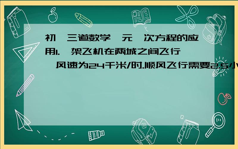 初一三道数学一元一次方程的应用1.一架飞机在两城之间飞行,风速为24千米/时.顺风飞行需要2.5小时,逆风飞行需要3小时,求无风时飞机的航速.设无风时飞机的航速为x千米/时.2.某商店的一件衣