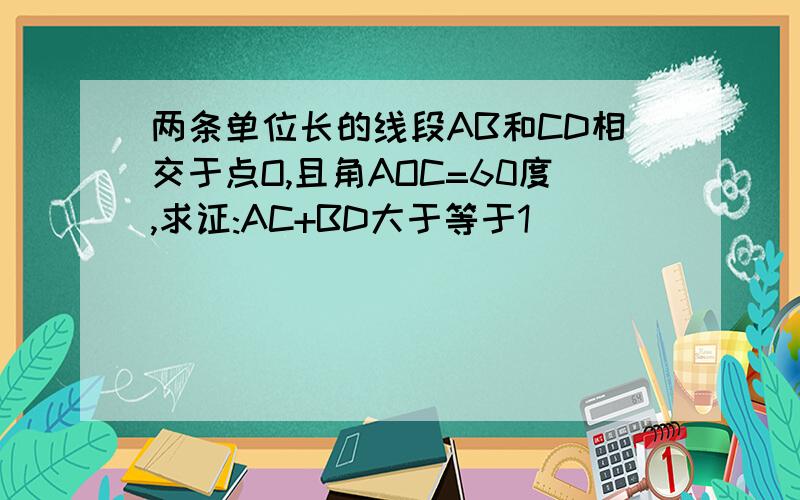 两条单位长的线段AB和CD相交于点O,且角AOC=60度,求证:AC+BD大于等于1