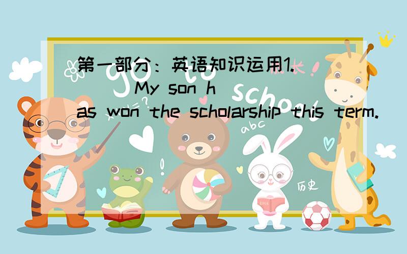 第一部分：英语知识运用1.       My son has won the scholarship this term._________.A.Me too.   B.Congratulations!   C.He’s a good guy.   D.You must be proud. 2.       Let me do it for you.________________.A.      No,you can’t.  B.Please