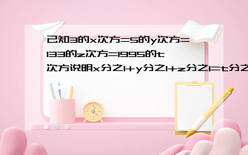 已知3的x次方=5的y次方=133的z次方=1995的t次方说明x分之1+y分之1+z分之1=t分之1