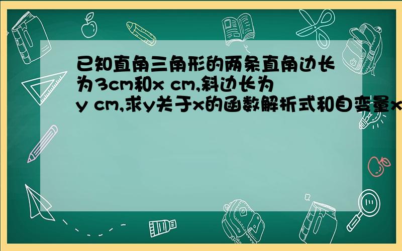 已知直角三角形的两条直角边长为3cm和x cm,斜边长为y cm,求y关于x的函数解析式和自变量x的取值范围