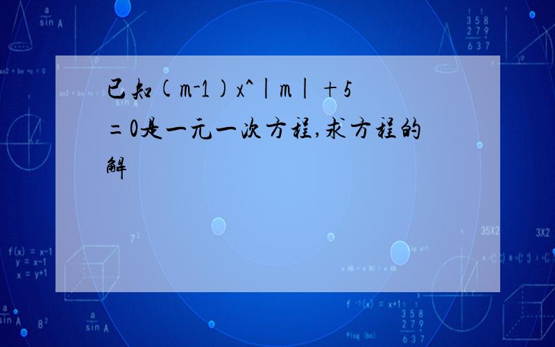 已知(m-1)x^|m|+5=0是一元一次方程,求方程的解