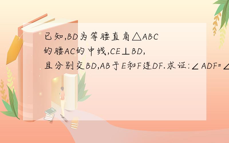 已知,BD为等腰直角△ABC的腰AC的中线,CE⊥BD,且分别交BD,AB于E和F连DF.求证:∠ADF=∠CDB.