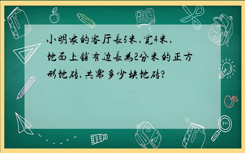 小明家的客厅长5米,宽4米,地面上铺有边长为2分米的正方形地砖,共需多少块地砖?