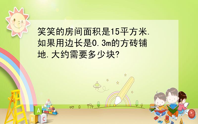 笑笑的房间面积是15平方米.如果用边长是0.3m的方砖铺地.大约需要多少块?