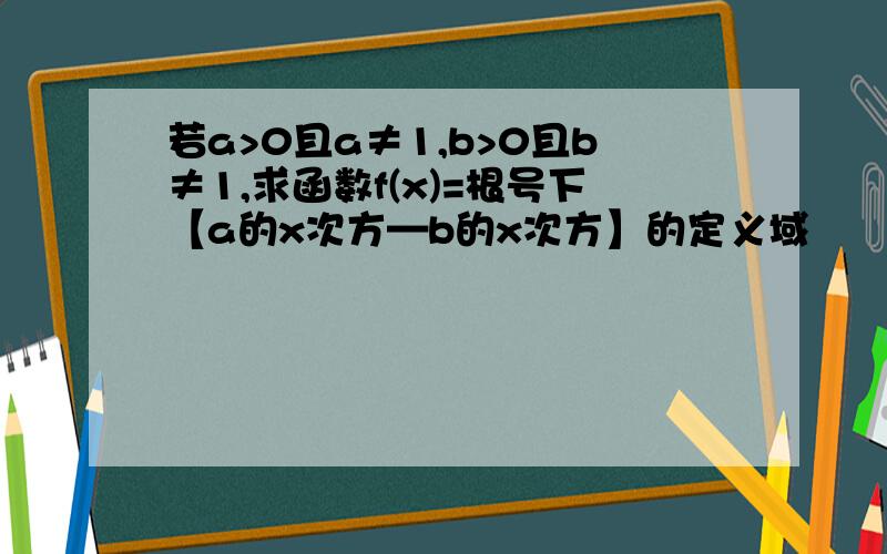 若a>0且a≠1,b>0且b≠1,求函数f(x)=根号下【a的x次方—b的x次方】的定义域