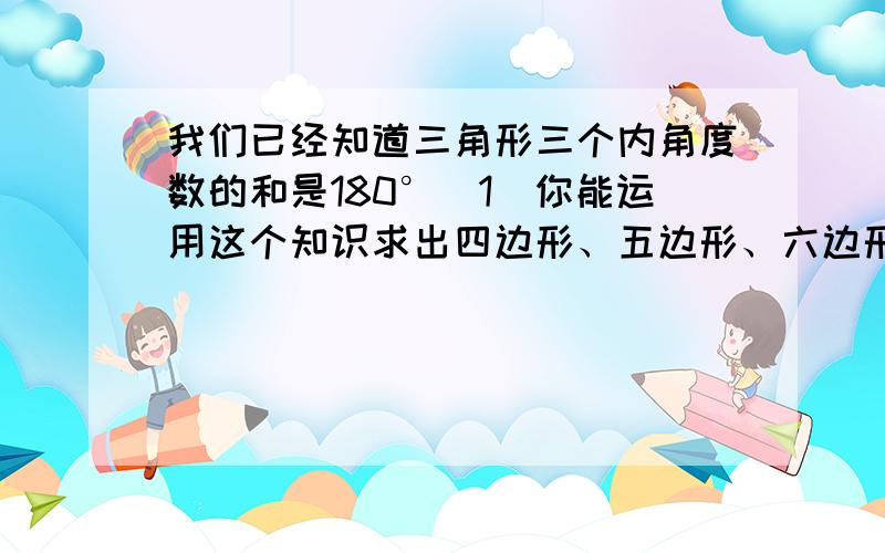 我们已经知道三角形三个内角度数的和是180°（1）你能运用这个知识求出四边形、五边形、六边形等多边形的内角和吗?（2）请你用字母的式子表示出n边形内角和．