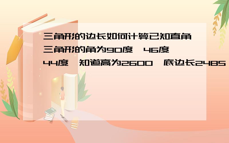 三角形的边长如何计算已知直角三角形的角为90度,46度,44度,知道高为2600,底边长2485,求斜边长度,学时不用功,用时方知难.