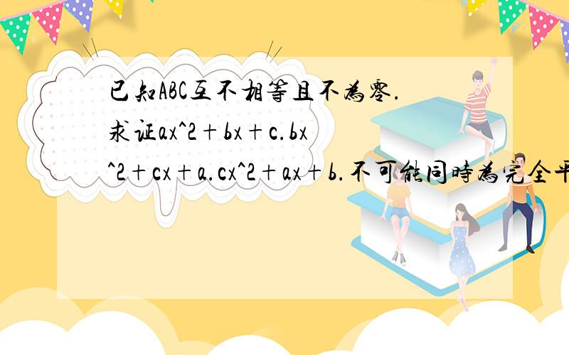 已知ABC互不相等且不为零.求证ax^2+bx+c.bx^2+cx+a.cx^2+ax+b.不可能同时为完全平方式 反证法最好 急