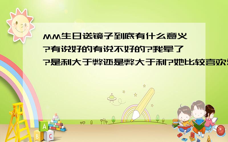 MM生日送镜子到底有什么意义?有说好的有说不好的?我晕了?是利大于弊还是弊大于利?她比较喜欢浪漫?放上小纸条在上面写上送她的意思呢?