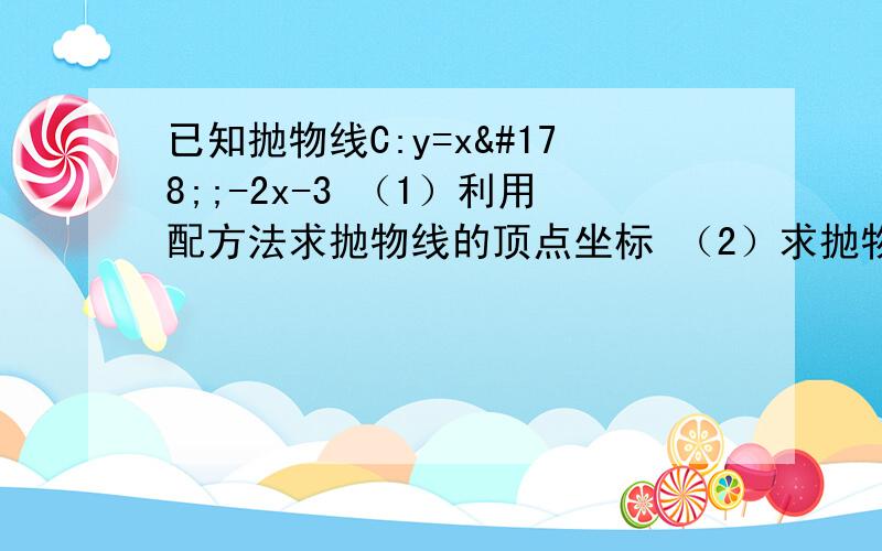 已知抛物线C:y=x²;-2x-3 （1）利用配方法求抛物线的顶点坐标 （2）求抛物线C与X轴的交点坐标