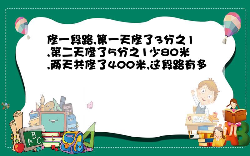 修一段路,第一天修了3分之1,第二天修了5分之1少80米,两天共修了400米,这段路有多