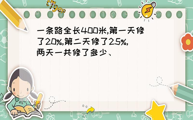 一条路全长400米,第一天修了20%,第二天修了25%,两天一共修了多少、