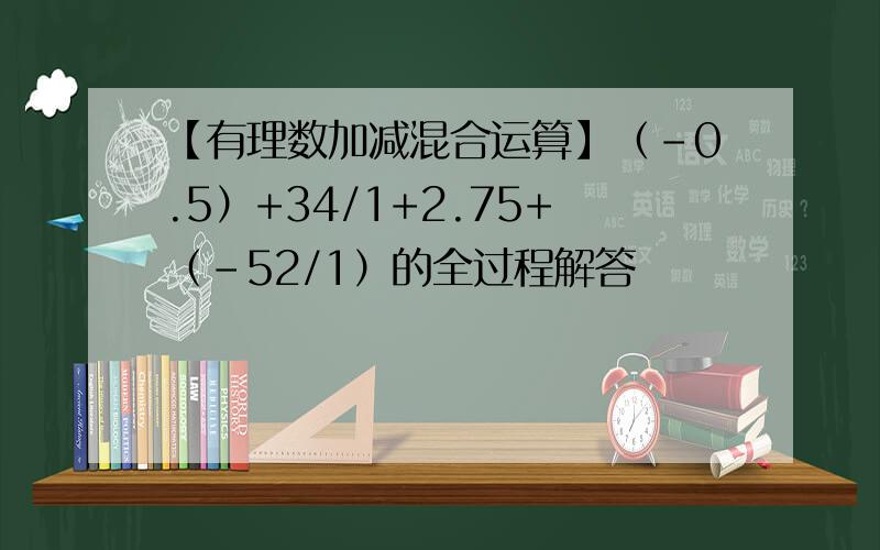 【有理数加减混合运算】（-0.5）+34/1+2.75+（-52/1）的全过程解答