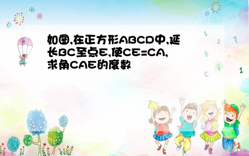 如图,在正方形ABCD中,延长BC至点E,使CE=CA,求角CAE的度数