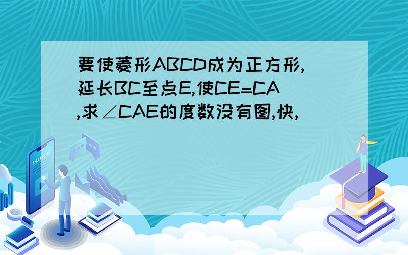 要使菱形ABCD成为正方形,延长BC至点E,使CE=CA,求∠CAE的度数没有图,快,