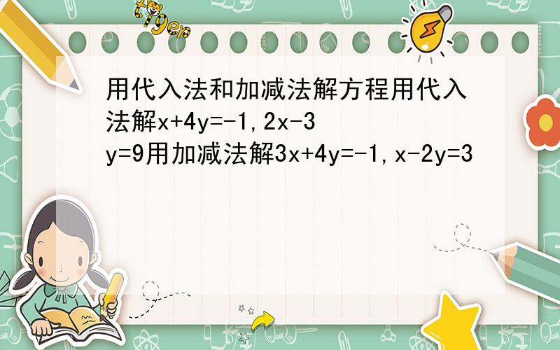 用代入法和加减法解方程用代入法解x+4y=-1,2x-3y=9用加减法解3x+4y=-1,x-2y=3