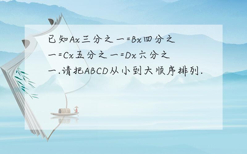 已知Ax三分之一=Bx四分之一=Cx五分之一=Dx六分之一.请把ABCD从小到大顺序排列.