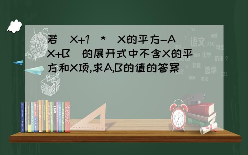 若(X+1)*(X的平方-AX+B)的展开式中不含X的平方和X项,求A,B的值的答案