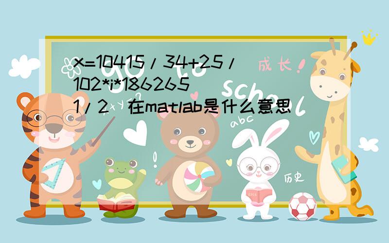 x=10415/34+25/102*i*186265^(1/2)在matlab是什么意思