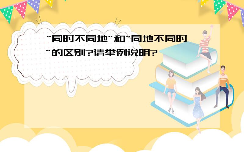 “同时不同地”和“同地不同时”的区别?请举例说明?