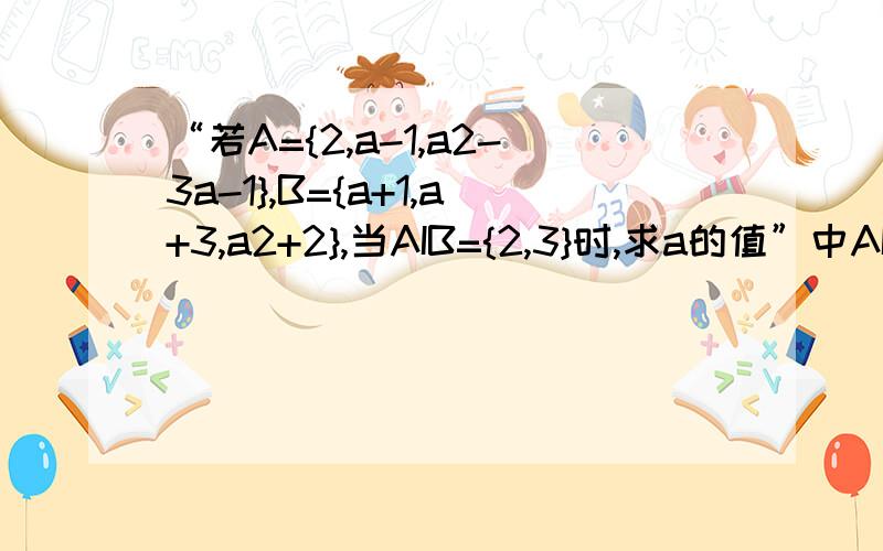 “若A={2,a-1,a2-3a-1},B={a+1,a+3,a2+2},当AIB={2,3}时,求a的值”中AIB是什么意思?