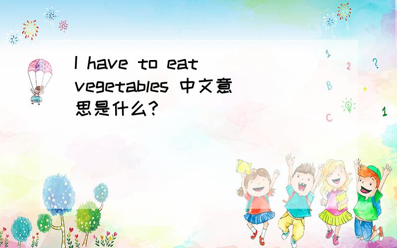 I have to eat vegetables 中文意思是什么?