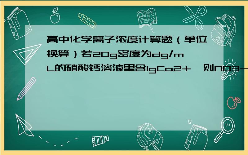 高中化学离子浓度计算题（单位换算）若20g密度为dg/mL的硝酸钙溶液里含1gCa2+,则NO3-的浓度是多少?（以mol/L为单位）