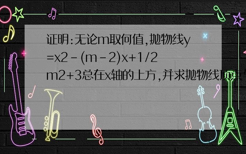 证明:无论m取何值,抛物线y=x2-(m-2)x+1/2m2+3总在x轴的上方,并求抛物线顶点与x轴的最近距离