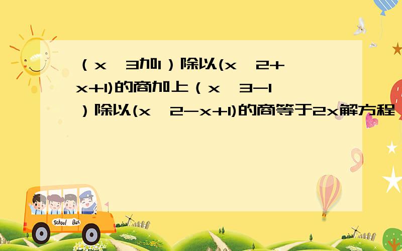 （x^3加1）除以(x^2+x+1)的商加上（x^3-1）除以(x^2-x+1)的商等于2x解方程