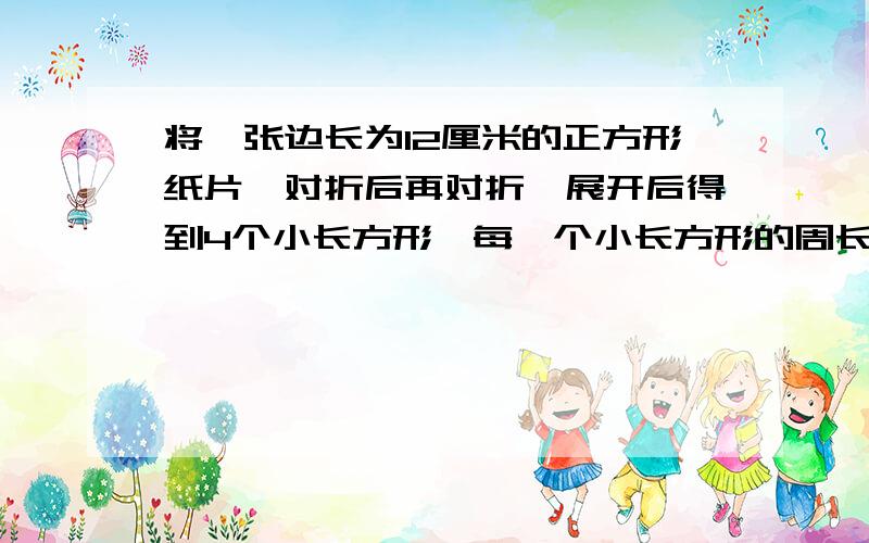 将一张边长为12厘米的正方形纸片,对折后再对折,展开后得到4个小长方形,每一个小长方形的周长是多少?